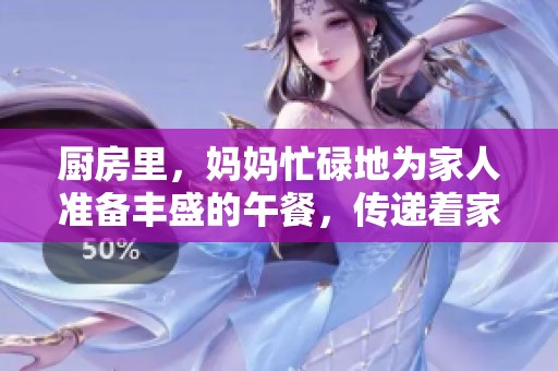 厨房里，妈妈忙碌地为家人准备丰盛的午餐，传递着家的温暖与美味
