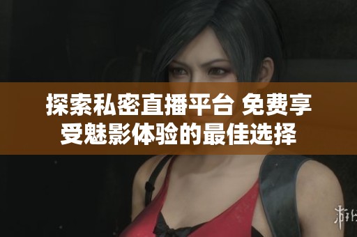 探索私密直播平台 免费享受魅影体验的最佳选择