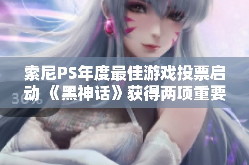 索尼PS年度最佳游戏投票启动 《黑神话》获得两项重要提名