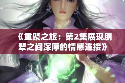 《重聚之旅：第2集展现朋辈之间深厚的情感连接》