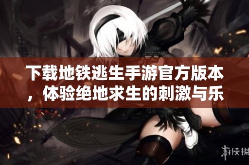 下载地铁逃生手游官方版本，体验绝地求生的刺激与乐趣。