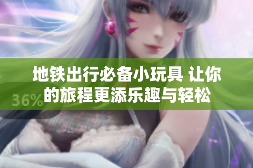 地铁出行必备小玩具 让你的旅程更添乐趣与轻松