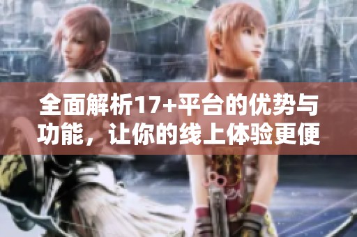 全面解析17+平台的优势与功能，让你的线上体验更便捷高效