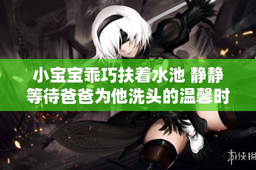 小宝宝乖巧扶着水池 静静等待爸爸为他洗头的温馨时刻