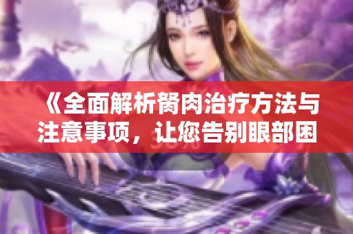 《全面解析胬肉治疗方法与注意事项，让您告别眼部困扰》