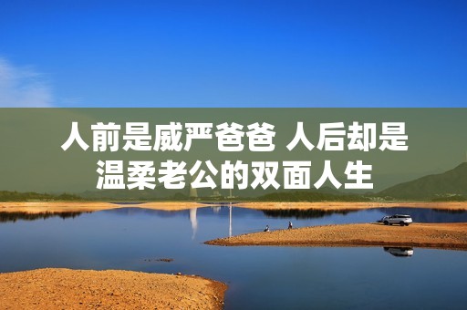 人前是威严爸爸 人后却是温柔老公的双面人生