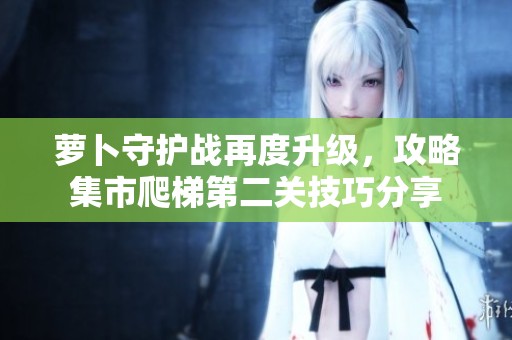 萝卜守护战再度升级，攻略集市爬梯第二关技巧分享