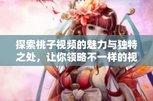 探索桃子视频的魅力与独特之处，让你领略不一样的视听体验