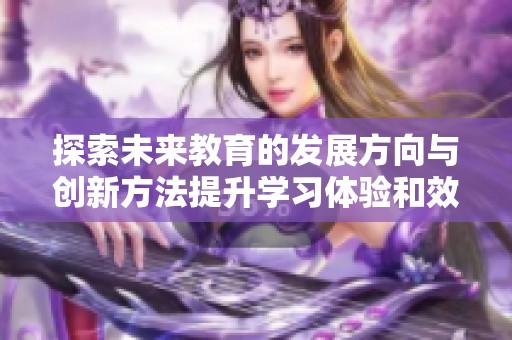 探索未来教育的发展方向与创新方法提升学习体验和效果