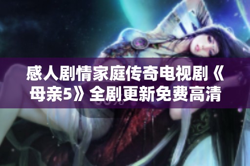感人剧情家庭传奇电视剧《母亲5》全剧更新免费高清观看体验分享