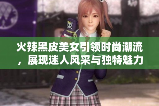 火辣黑皮美女引领时尚潮流，展现迷人风采与独特魅力