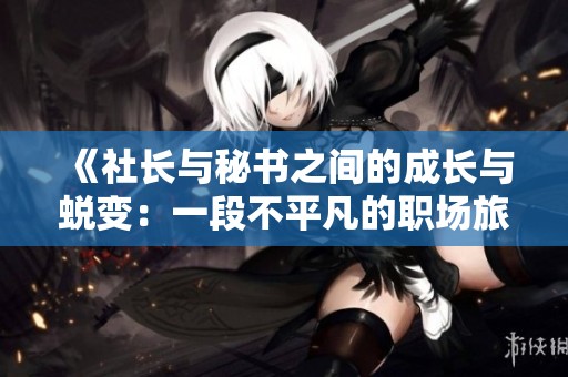 《社长与秘书之间的成长与蜕变：一段不平凡的职场旅程》