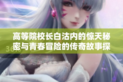 高等院校长白沽内的惊天秘密与青春冒险的传奇故事探索