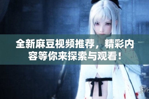 全新麻豆视频推荐，精彩内容等你来探索与观看！