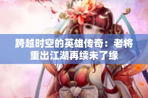 跨越时空的英雄传奇：老将重出江湖再续未了缘