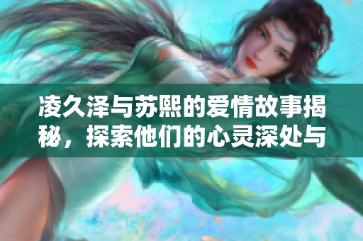 凌久泽与苏熙的爱情故事揭秘，探索他们的心灵深处与命运交织