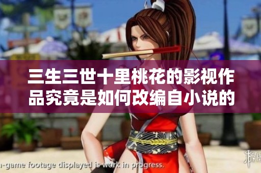 三生三世十里桃花的影视作品究竟是如何改编自小说的请详细解读
