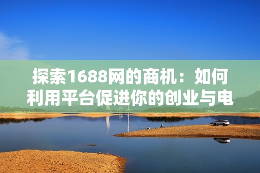探索1688网的商机：如何利用平台促进你的创业与电商发展