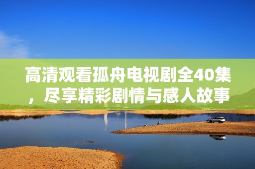 高清观看孤舟电视剧全40集，尽享精彩剧情与感人故事