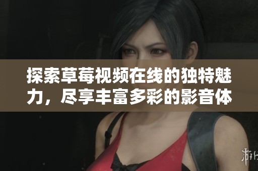 探索草莓视频在线的独特魅力，尽享丰富多彩的影音体验与乐趣