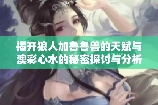 揭开狼人加鲁鲁兽的天赋与澳彩心水的秘密探讨与分析
