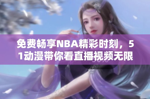 免费畅享NBA精彩时刻，51动漫带你看直播视频无限制