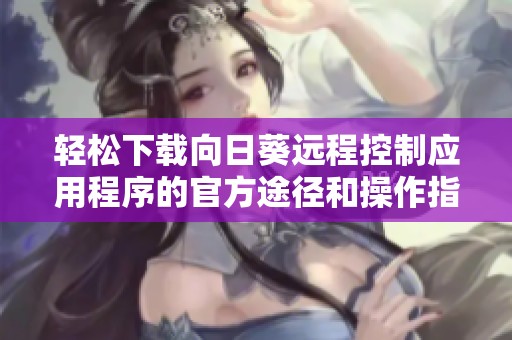 轻松下载向日葵远程控制应用程序的官方途径和操作指南