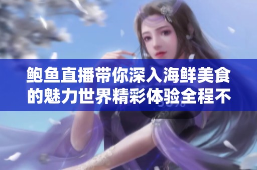 鲍鱼直播带你深入海鲜美食的魅力世界精彩体验全程不容错过