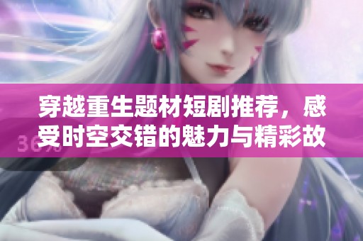 穿越重生题材短剧推荐，感受时空交错的魅力与精彩故事