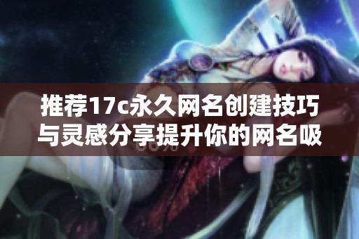 推荐17c永久网名创建技巧与灵感分享提升你的网名吸引力