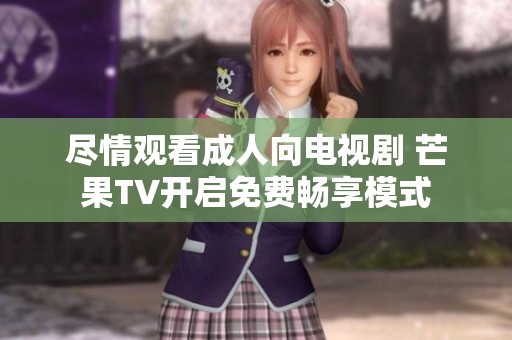 尽情观看成人向电视剧 芒果TV开启免费畅享模式
