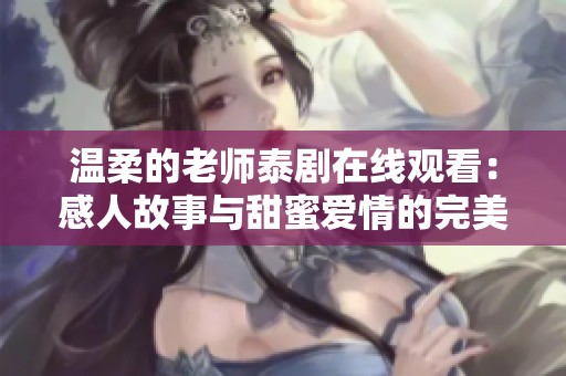 温柔的老师泰剧在线观看：感人故事与甜蜜爱情的完美结合
