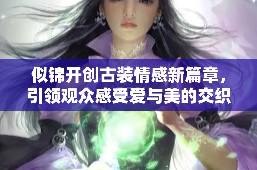 似锦开创古装情感新篇章，引领观众感受爱与美的交织