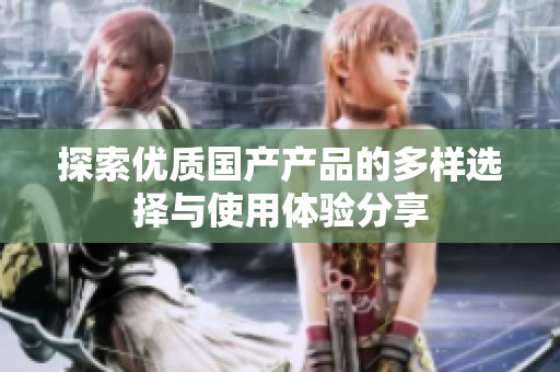 探索优质国产产品的多样选择与使用体验分享