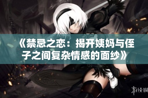 《禁忌之恋：揭开姨妈与侄子之间复杂情感的面纱》