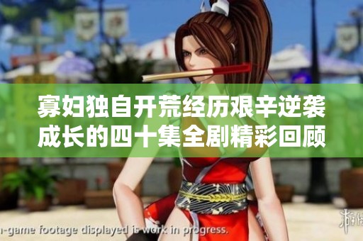 寡妇独自开荒经历艰辛逆袭成长的四十集全剧精彩回顾