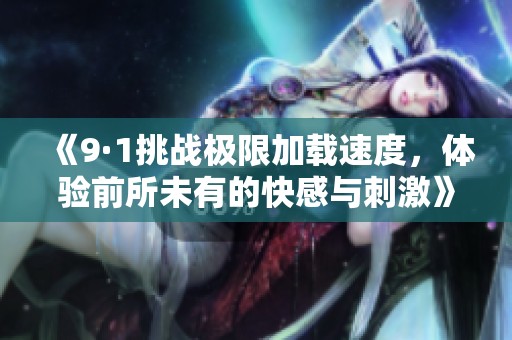 《9·1挑战极限加载速度，体验前所未有的快感与刺激》