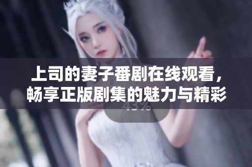 上司的妻子番剧在线观看，畅享正版剧集的魅力与精彩故事