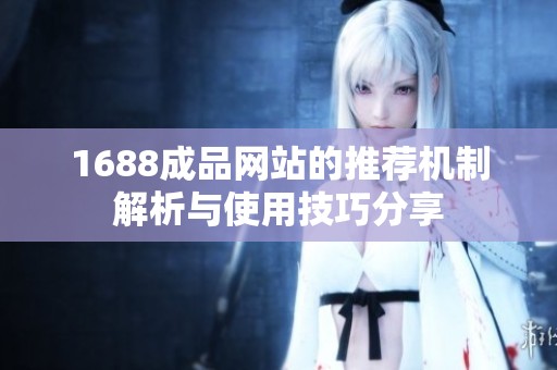 1688成品网站的推荐机制解析与使用技巧分享