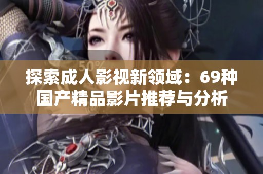 探索成人影视新领域：69种国产精品影片推荐与分析