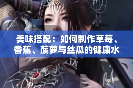 美味搭配：如何制作草莓、香蕉、菠萝与丝瓜的健康水果沙拉
