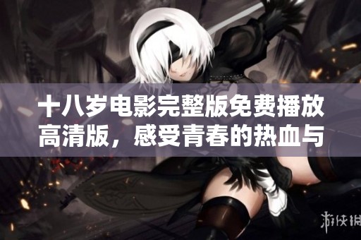 十八岁电影完整版免费播放高清版，感受青春的热血与梦想