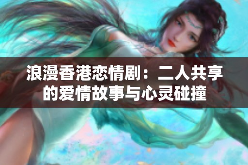 浪漫香港恋情剧：二人共享的爱情故事与心灵碰撞
