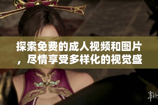 探索免费的成人视频和图片，尽情享受多样化的视觉盛宴