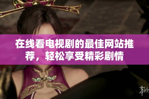 在线看电视剧的最佳网站推荐，轻松享受精彩剧情