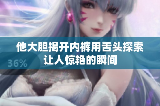 他大胆揭开内裤用舌头探索让人惊艳的瞬间