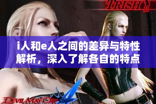 i人和e人之间的差异与特性解析，深入了解各自的特点与优势