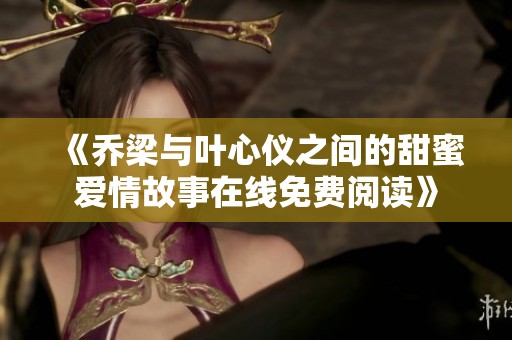 《乔梁与叶心仪之间的甜蜜爱情故事在线免费阅读》