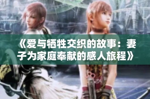 《爱与牺牲交织的故事：妻子为家庭奉献的感人旅程》