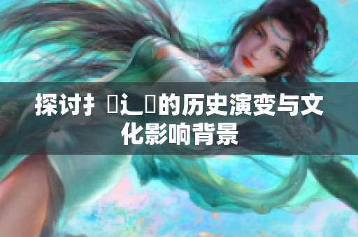 探讨扌喿辶畐的历史演变与文化影响背景